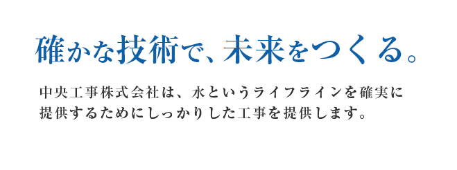 確かな技術で、未来をつくる。中央工事株式会社は、水というライフラインを確実に
提供するためにしっかりした工事を提供します。